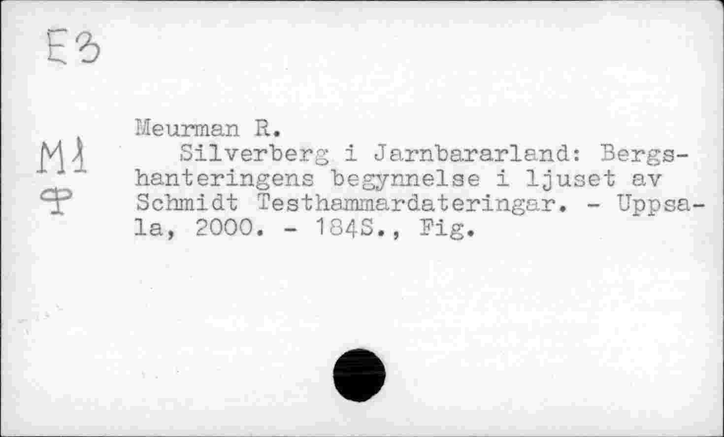 ﻿ЕЗ

Meurman R.
Silverberg і Jarnbararland: Bergs-hanteringens begynnelse і ljuset av Schmidt Testhammardateringar. - Uppsala, 2000. - 184S., Fig.